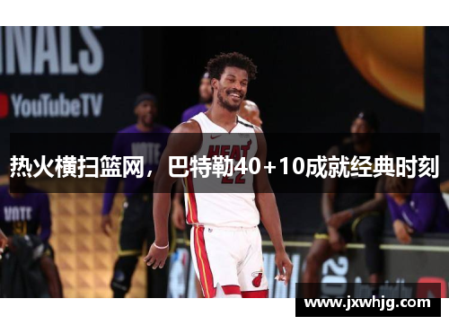 热火横扫篮网，巴特勒40+10成就经典时刻